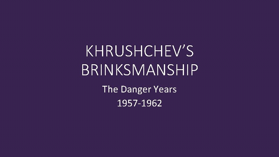 KHRUSHCHEV’S BRINKSMANSHIP The Danger Years 1957 -1962 