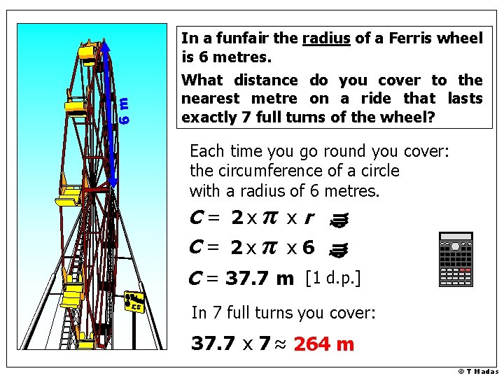 6 m In a funfair the radius of a Ferris wheel is 6 metres.