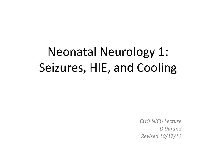 Neonatal Neurology 1: Seizures, HIE, and Cooling CHO NICU Lecture D Durand Revised 10/17/12