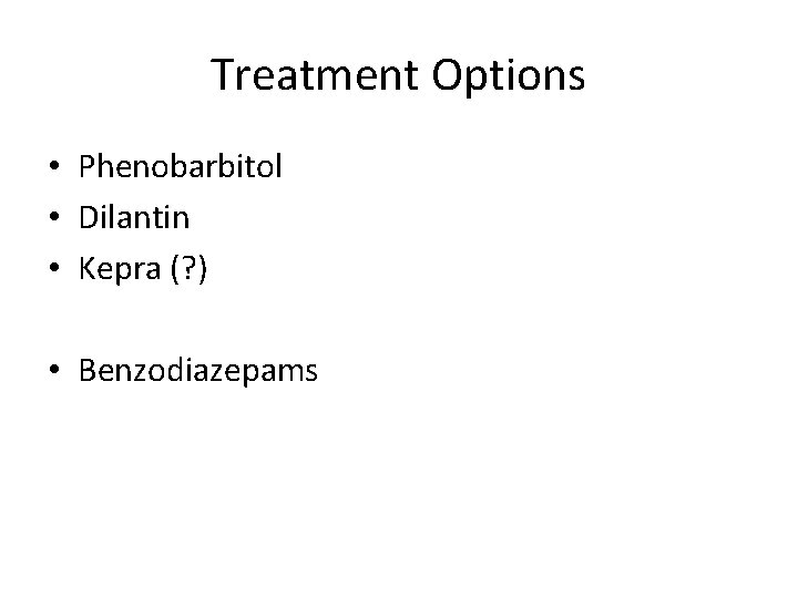 Treatment Options • Phenobarbitol • Dilantin • Kepra (? ) • Benzodiazepams 