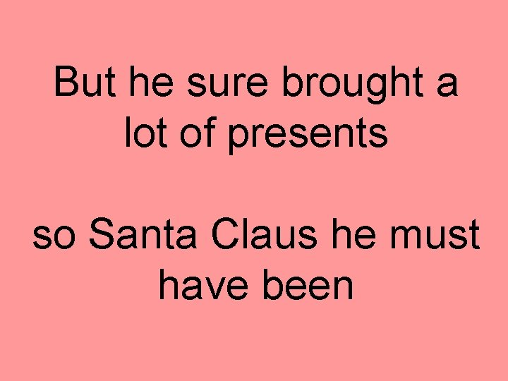 But he sure brought a lot of presents so Santa Claus he must have