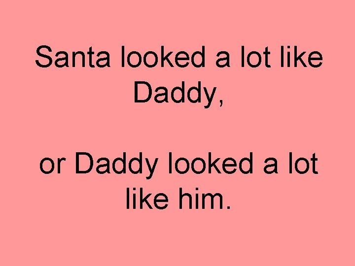 Santa looked a lot like Daddy, or Daddy looked a lot like him. 