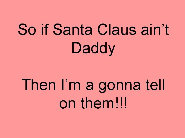 So if Santa Claus ain’t Daddy Then I’m a gonna tell on them!!! 