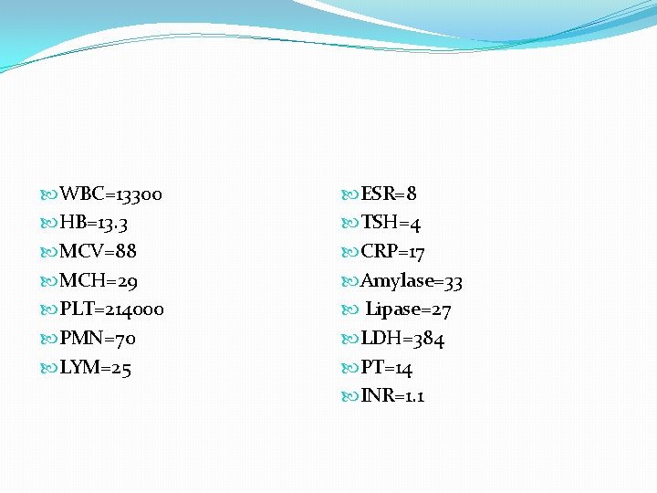 WBC=13300 HB=13. 3 MCV=88 MCH=29 PLT=214000 PMN=70 LYM=25 ESR=8 TSH=4 CRP=17 Amylase=33 Lipase=27 WBC=13300 HB=13. 3 MCV=88 MCH=29 PLT=214000 PMN=70 LYM=25 ESR=8 TSH=4 CRP=17 Amylase=33 Lipase=27