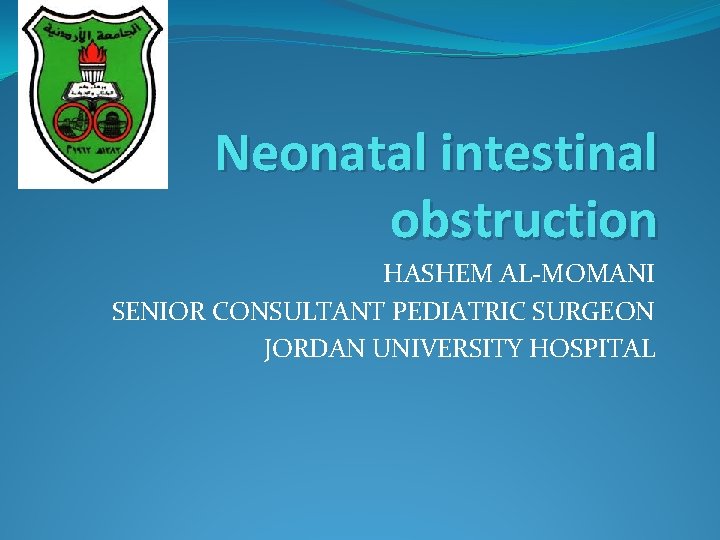 Neonatal intestinal obstruction HASHEM AL-MOMANI SENIOR CONSULTANT PEDIATRIC SURGEON JORDAN UNIVERSITY HOSPITAL 