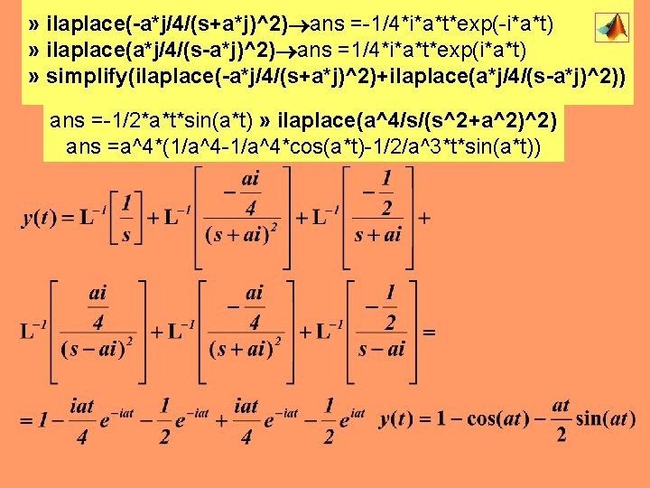 » ilaplace(-a*j/4/(s+a*j)^2) ans =-1/4*i*a*t*exp(-i*a*t) » ilaplace(a*j/4/(s-a*j)^2) ans =1/4*i*a*t*exp(i*a*t) » simplify(ilaplace(-a*j/4/(s+a*j)^2)+ilaplace(a*j/4/(s-a*j)^2)) ans =-1/2*a*t*sin(a*t) » ilaplace(a^4/s/(s^2+a^2)^2)