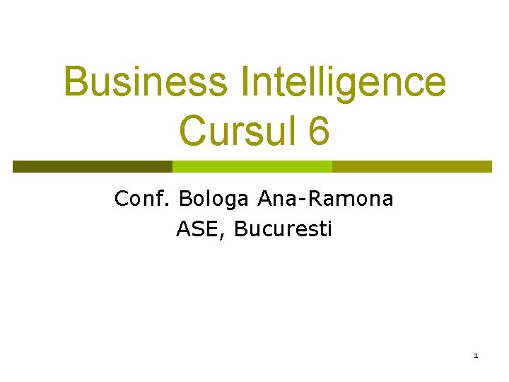 Business Intelligence Cursul 6 Conf. Bologa Ana-Ramona ASE, Bucuresti 1 