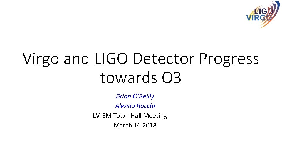 Virgo and LIGO Detector Progress towards O 3 Brian O’Reilly Alessio Rocchi LV-EM Town