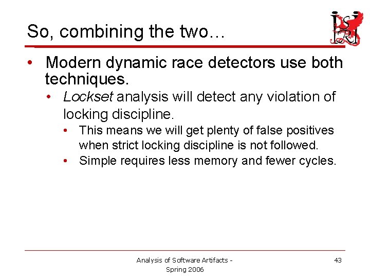 So, combining the two… • Modern dynamic race detectors use both techniques. • Lockset So, combining the two… • Modern dynamic race detectors use both techniques. • Lockset