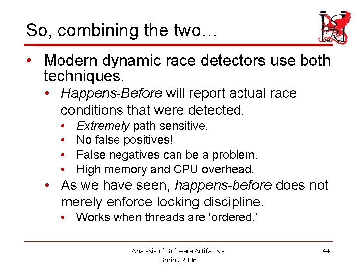 So, combining the two… • Modern dynamic race detectors use both techniques. • Happens-Before So, combining the two… • Modern dynamic race detectors use both techniques. • Happens-Before