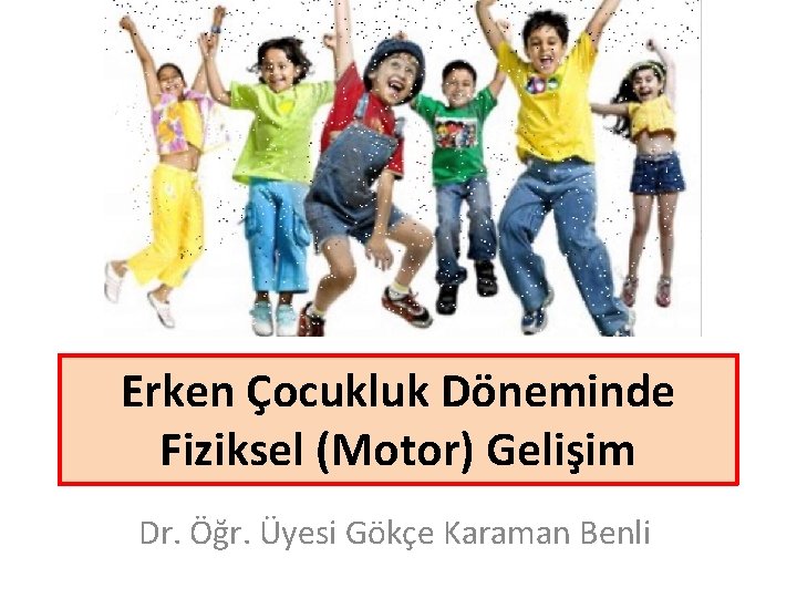 Erken Çocukluk Döneminde Fiziksel (Motor) Gelişim Dr. Öğr. Üyesi Gökçe Karaman Benli 