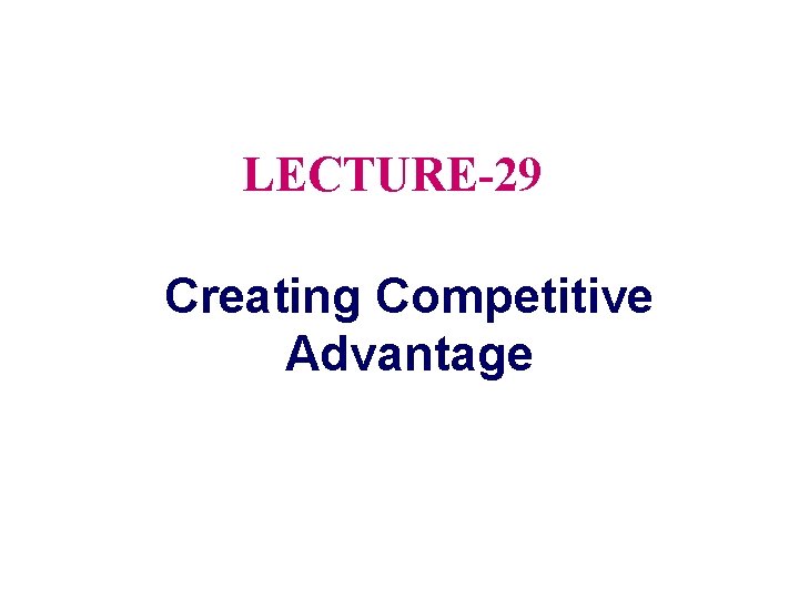 LECTURE-29 Creating Competitive Advantage 