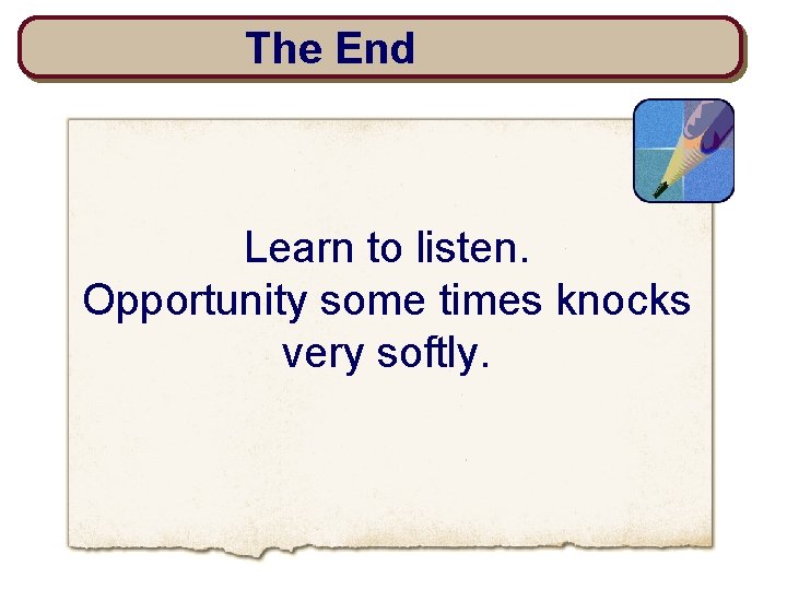The End Learn to listen. Opportunity some times knocks very softly. 