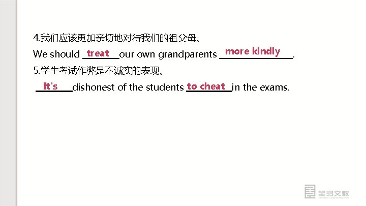 4. 我们应该更加亲切地对待我们的祖父母。 We should treat our own grandparents more kindly 5. 学生考试作弊是不诚实的表现。 It's dishonest