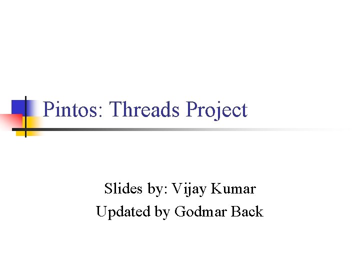Pintos: Threads Project Slides by: Vijay Kumar Updated by Godmar Back 