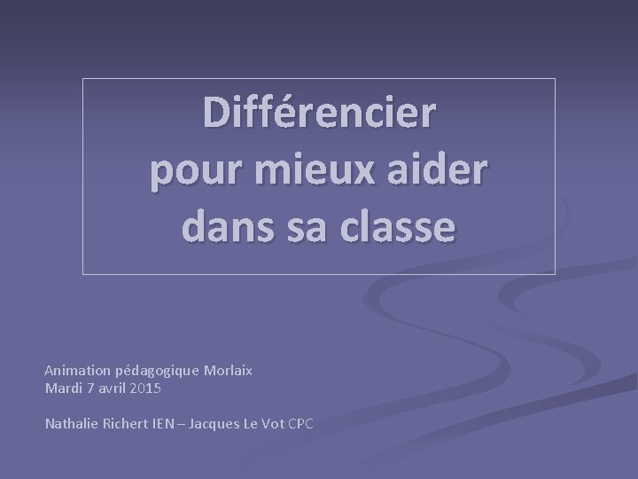 Différencier pour mieux aider dans sa classe Animation pédagogique Morlaix Mardi 7 avril 2015