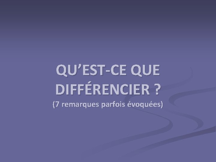 QU’EST-CE QUE DIFFÉRENCIER ? (7 remarques parfois évoquées) 