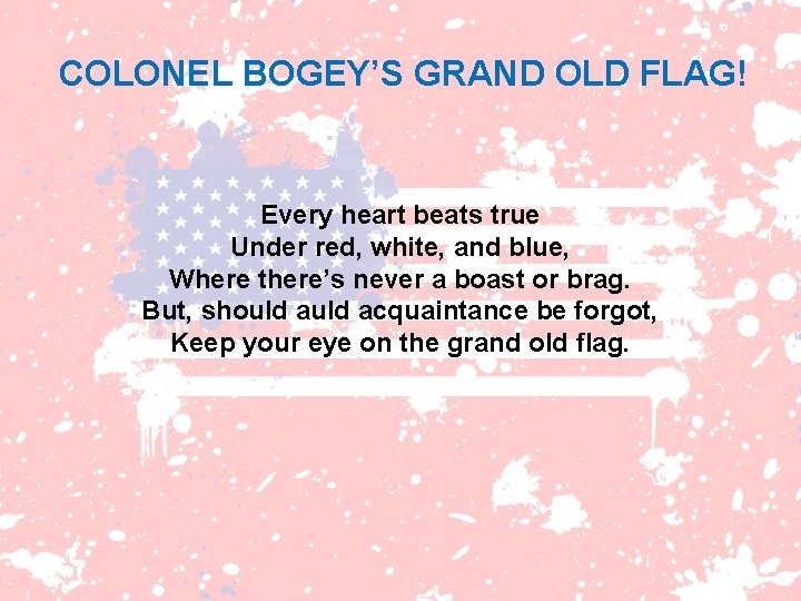 COLONEL BOGEY’S GRAND OLD FLAG! Every heart beats true Under red, white, and blue,