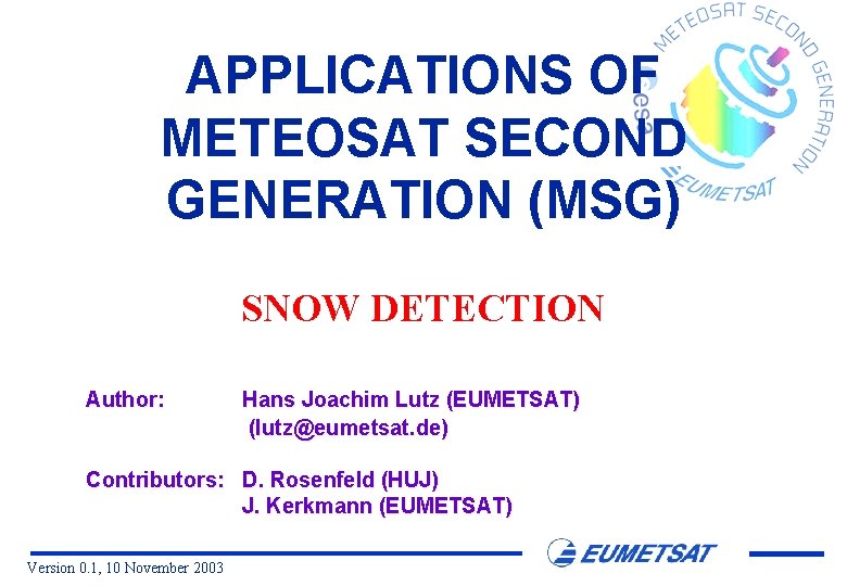 APPLICATIONS OF METEOSAT SECOND GENERATION (MSG) SNOW DETECTION Author: Hans Joachim Lutz (EUMETSAT) (lutz@eumetsat.