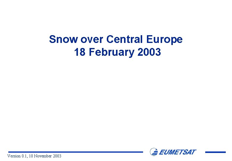 Snow over Central Europe 18 February 2003 Version 0. 1, 10 November 2003 