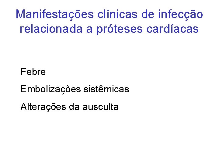 Manifestações clínicas de infecção relacionada a próteses cardíacas Febre Embolizações sistêmicas Alterações da ausculta