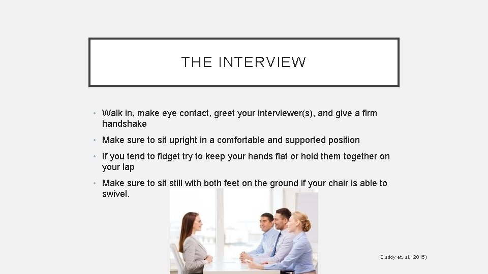 THE INTERVIEW • Walk in, make eye contact, greet your interviewer(s), and give a