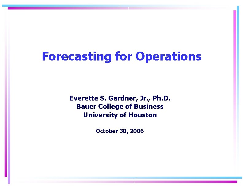Forecasting for Operations Everette S. Gardner, Jr. , Ph. D. Bauer College of Business