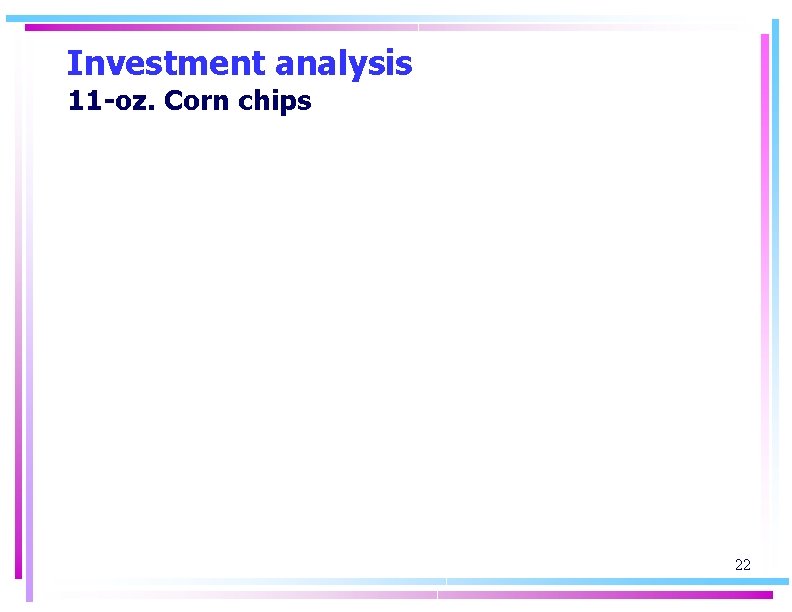 Investment analysis 11 -oz. Corn chips 22 