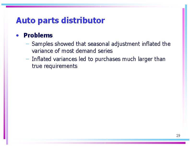 Auto parts distributor • Problems – Samples showed that seasonal adjustment inflated the variance