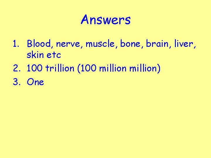 Answers 1. Blood, nerve, muscle, bone, brain, liver, skin etc 2. 100 trillion (100