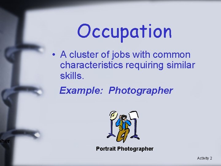 Occupation • A cluster of jobs with common characteristics requiring similar skills. Example: Photographer
