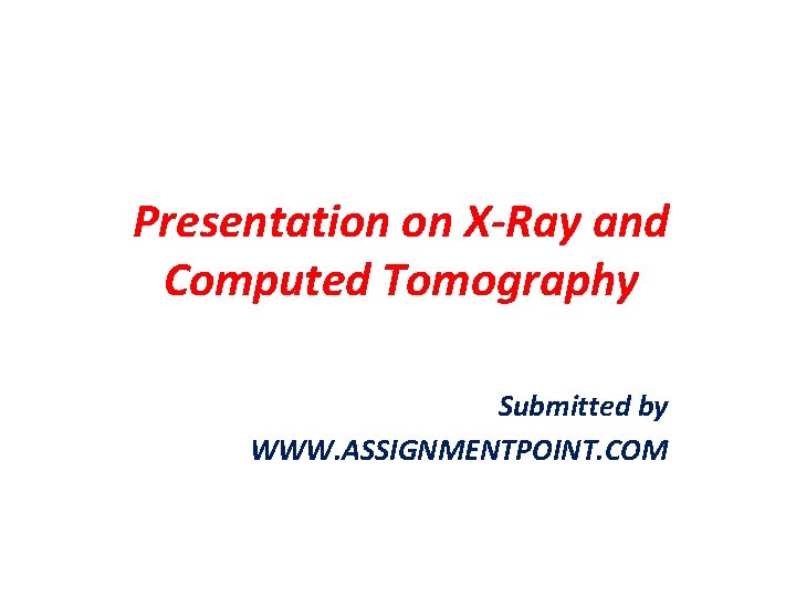 Presentation on X-Ray and Computed Tomography Submitted by WWW. ASSIGNMENTPOINT. COM 