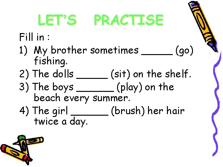 LET’S PRACTISE Fill in : 1) My brother sometimes _____ (go) fishing. 2) The