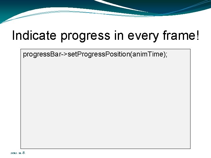Indicate progress in every frame! progress. Bar->set. Progress. Position(anim. Time); 2012. 11. 8. 