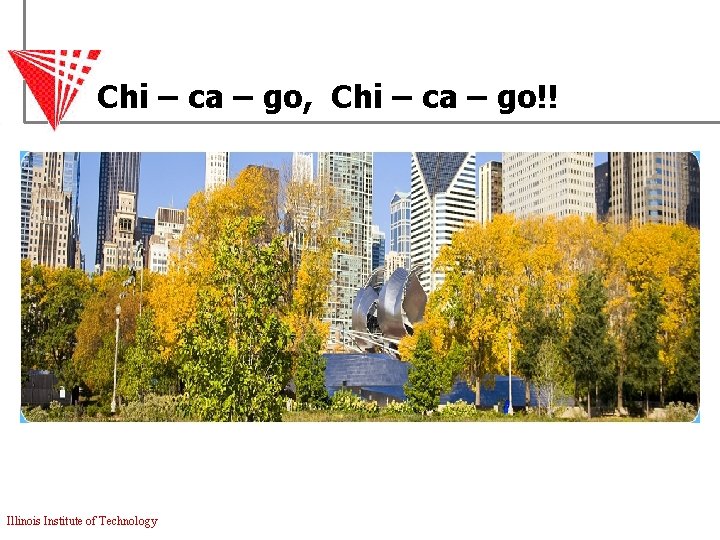 Chi – ca – go, Chi – ca – go!! Illinois Institute of Technology