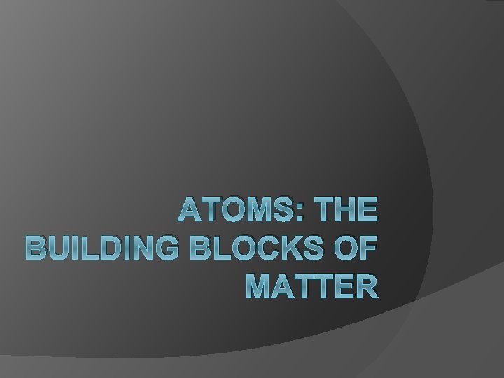 ATOMS: THE BUILDING BLOCKS OF MATTER 