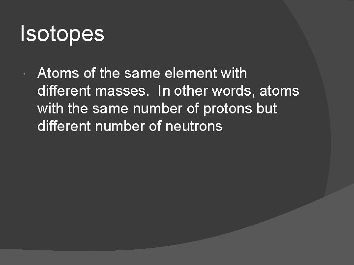 Isotopes Atoms of the same element with different masses. In other words, atoms with