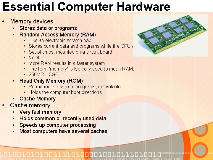 Essential Computer Hardware • Memory devices • Stores data or programs • Random Access