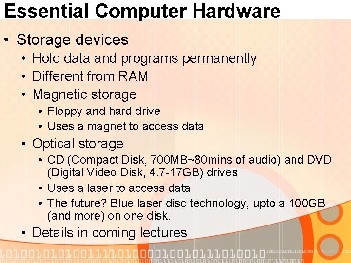 Essential Computer Hardware • Storage devices • Hold data and programs permanently • Different