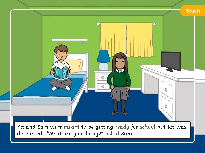 Kit and Sam were meant to be getting ready for school but Kit was