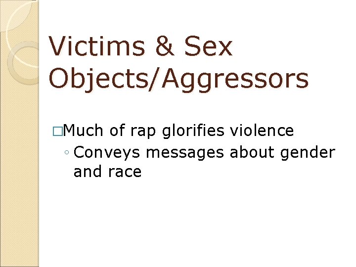 Victims & Sex Objects/Aggressors �Much of rap glorifies violence ◦ Conveys messages about gender