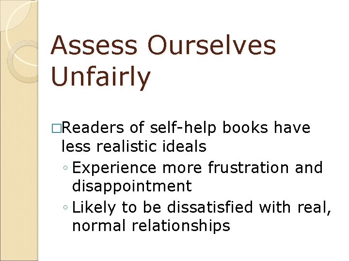 Assess Ourselves Unfairly �Readers of self-help books have less realistic ideals ◦ Experience more