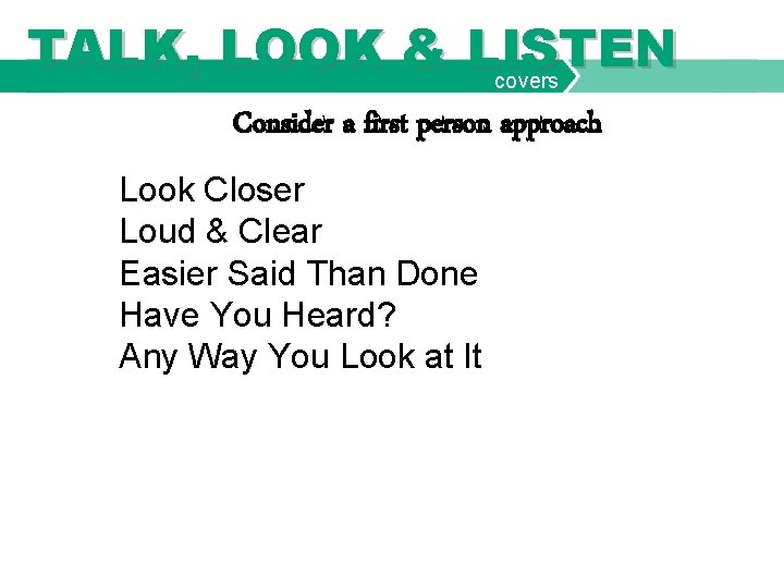 TALK, LOOK & LISTEN covers Consider a first person approach Look Closer Loud &