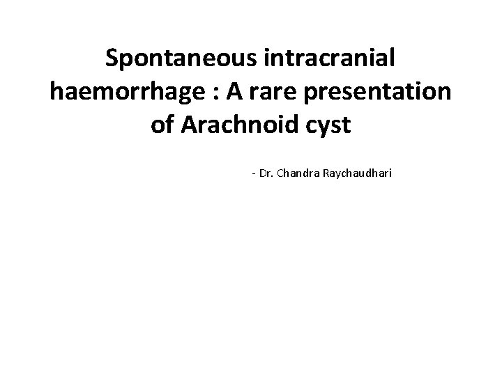 Spontaneous intracranial haemorrhage : A rare presentation of Arachnoid cyst - Dr. Chandra Raychaudhari