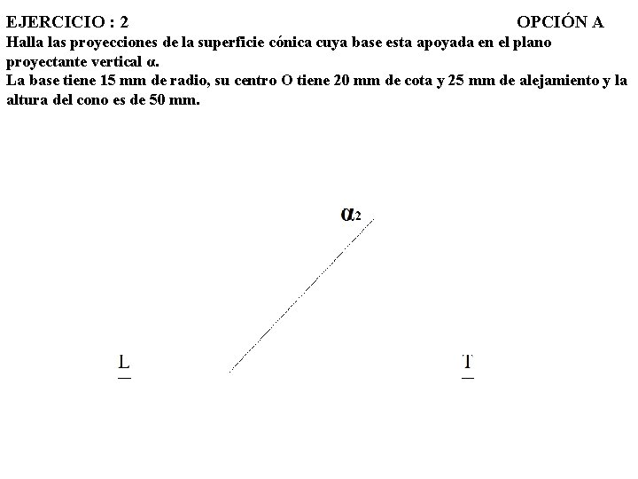 EJERCICIO : 2 OPCIÓN A Halla las proyecciones de la superficie cónica cuya base