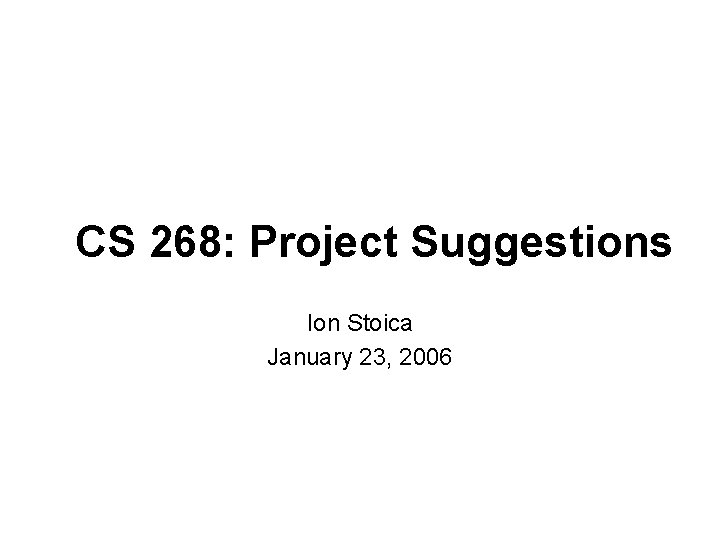 CS 268: Project Suggestions Ion Stoica January 23, 2006 