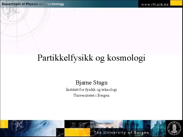 Normal text - click to edit Partikkelfysikk og kosmologi Bjarne Stugu Institutt for fysikk