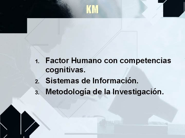 KM 1. 2. 3. Factor Humano con competencias cognitivas. Sistemas de Información. Metodología de