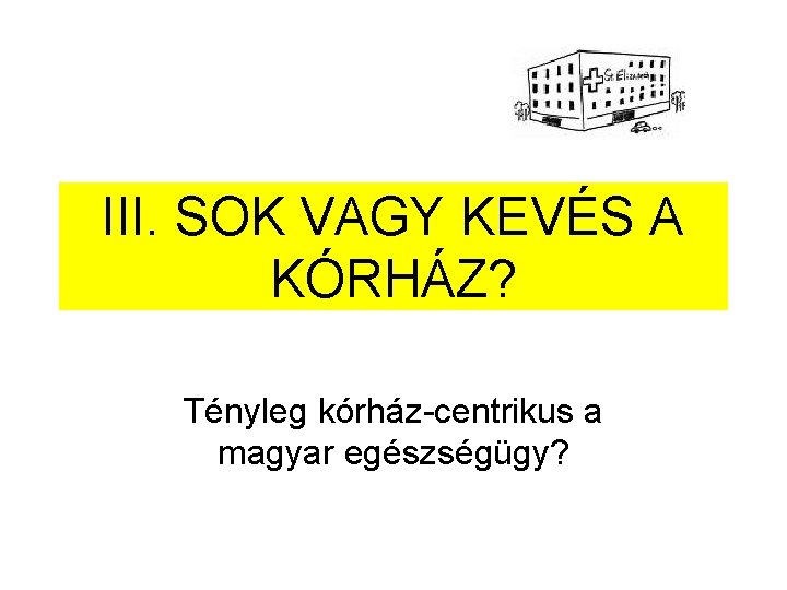 III. SOK VAGY KEVÉS A KÓRHÁZ? Tényleg kórház-centrikus a magyar egészségügy? 