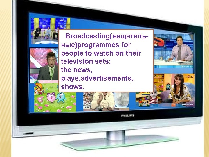 Broadcasting(вещательные)programmes for people to watch on their television sets: the news, plays, advertisements, shows.